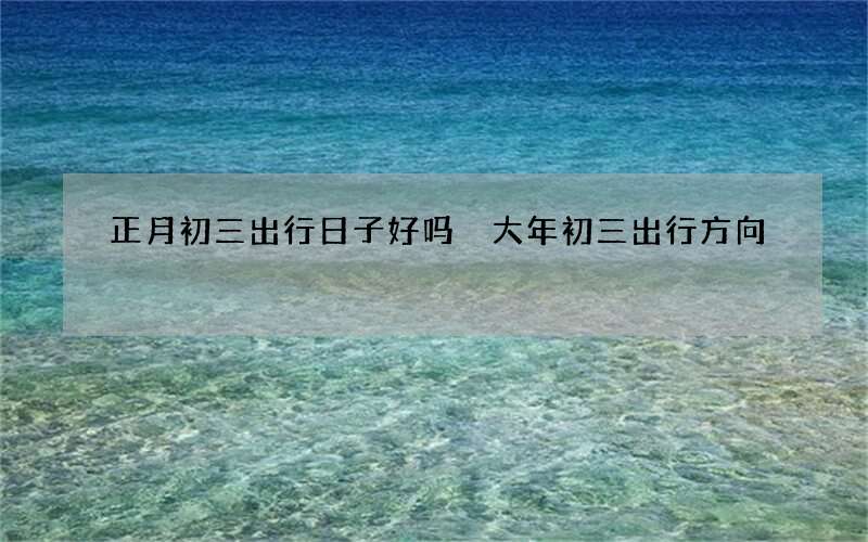 正月初三出行日子好吗 大年初三出行方向